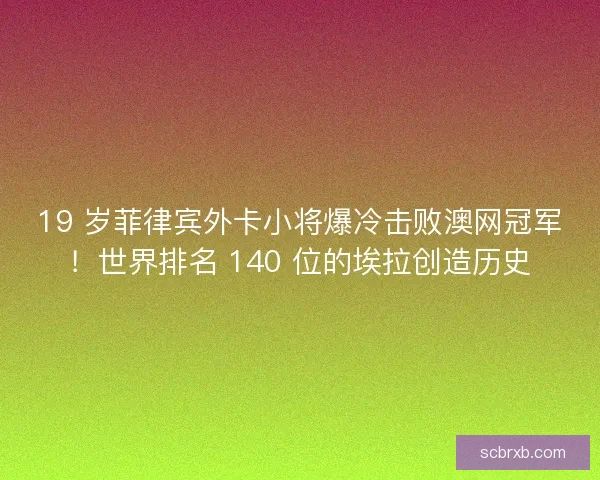 19 岁菲律宾外卡小将爆冷击败澳网冠军！世界排名 140 位的埃拉创造历史