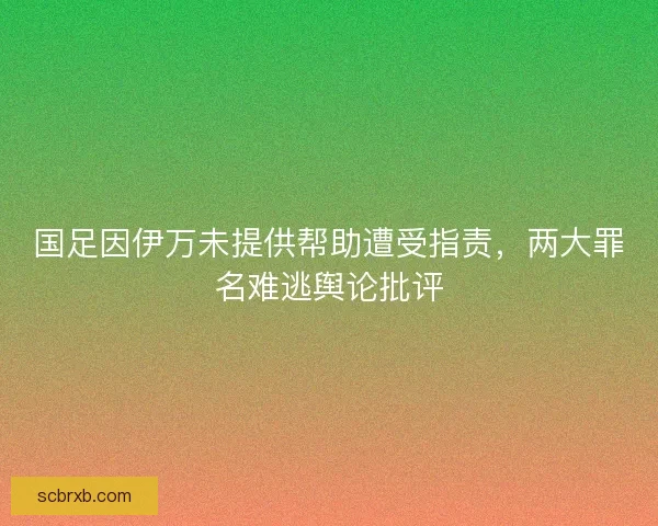 国足因伊万未提供帮助遭受指责，两大罪名难逃舆论批评