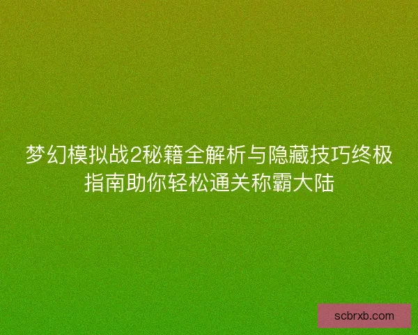 梦幻模拟战2秘籍全解析与隐藏技巧终极指南助你轻松通关称霸大陆